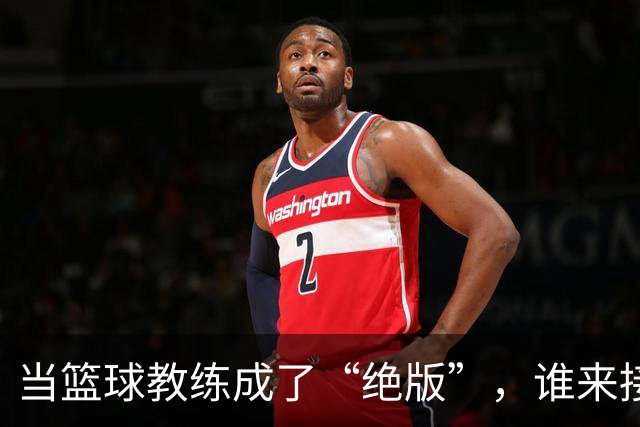 当篮球教练成了“绝版”，谁来接棒？
